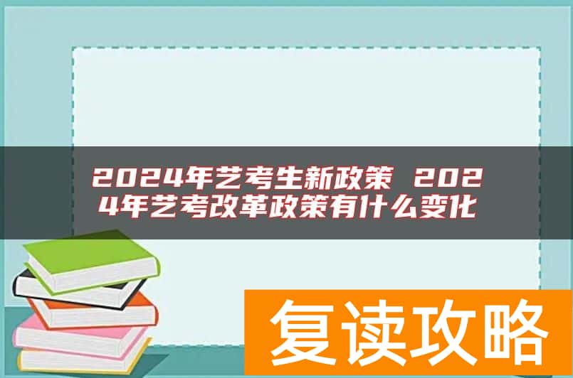 2024年艺考生新政策 2024年艺考改革政策有什么变化