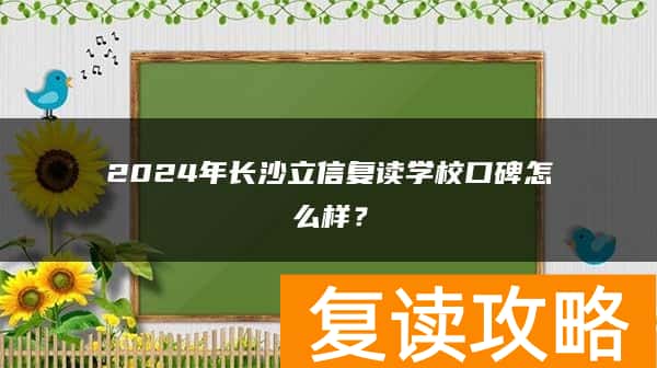 2024年长沙立信复读学校口碑怎么样？
