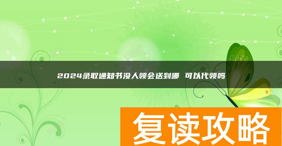 2024录取通知书没人领会送到哪 可以代领吗