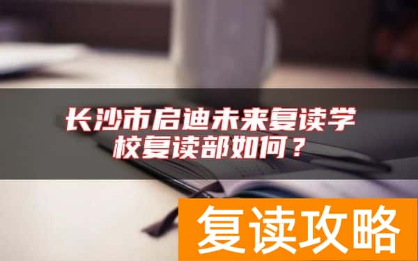长沙市启迪未来复读学校复读部如何？